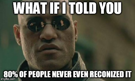 Matrix Morpheus Meme | WHAT IF I TOLD YOU 80% OF PEOPLE NEVER EVEN RECONIZED IT | image tagged in memes,matrix morpheus | made w/ Imgflip meme maker