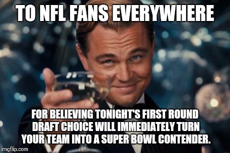 Even though over 90% of these guys won't last more than five years... | TO NFL FANS EVERYWHERE FOR BELIEVING TONIGHT'S FIRST ROUND DRAFT CHOICE WILL IMMEDIATELY TURN YOUR TEAM INTO A SUPER BOWL CONTENDER. | image tagged in memes,leonardo dicaprio cheers | made w/ Imgflip meme maker