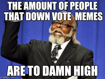 Too Damn High Meme | THE AMOUNT OF PEOPLE THAT DOWN VOTE  MEMES ARE TO DAMN HIGH | image tagged in memes,too damn high | made w/ Imgflip meme maker