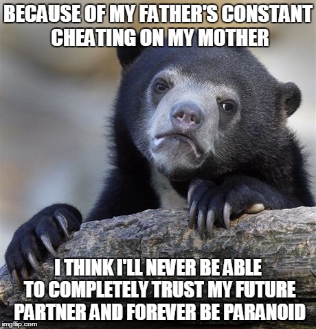 Confession Bear | BECAUSE OF MY FATHER'S CONSTANT CHEATING ON MY MOTHER I THINK I'LL NEVER BE ABLE TO COMPLETELY TRUST MY FUTURE PARTNER AND FOREVER BE PARANO | image tagged in memes,confession bear | made w/ Imgflip meme maker