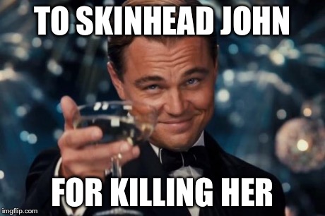 Leonardo Dicaprio Cheers Meme | TO SKINHEAD JOHN FOR KILLING HER | image tagged in memes,leonardo dicaprio cheers | made w/ Imgflip meme maker