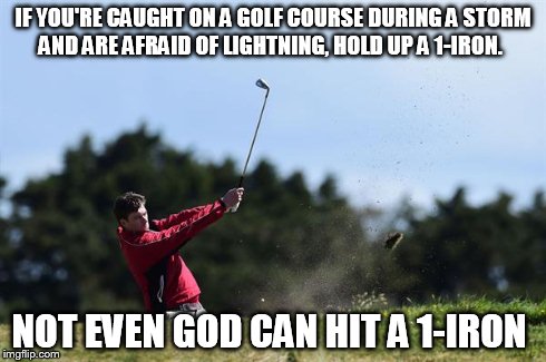 golf | IF YOU'RE CAUGHT ON A GOLF COURSE DURING A STORM AND ARE AFRAID OF LIGHTNING, HOLD UP A 1-IRON. NOT EVEN GOD CAN HIT A 1-IRON | image tagged in golf | made w/ Imgflip meme maker