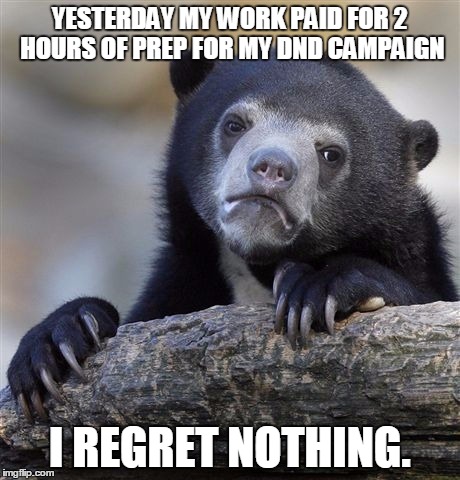 Confession Bear Meme | YESTERDAY MY WORK PAID FOR 2 HOURS OF PREP FOR MY DND CAMPAIGN I REGRET NOTHING. | image tagged in memes,confession bear | made w/ Imgflip meme maker