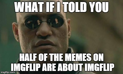 ¯\_(ツ)_/¯ | WHAT IF I TOLD YOU HALF OF THE MEMES ON IMGFLIP ARE ABOUT IMGFLIP | image tagged in memes,matrix morpheus | made w/ Imgflip meme maker