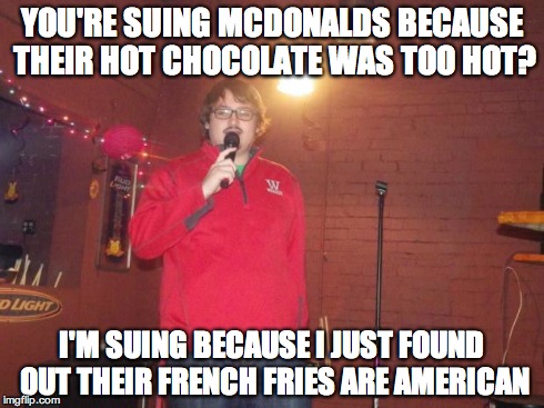 Stand up | YOU'RE SUING MCDONALDS BECAUSE THEIR HOT CHOCOLATE WAS TOO HOT? I'M SUING BECAUSE I JUST FOUND OUT THEIR FRENCH FRIES ARE AMERICAN | image tagged in stand up | made w/ Imgflip meme maker