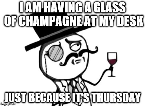 Like a Sir | I AM HAVING A GLASS OF CHAMPAGNE AT MY DESK JUST BECAUSE IT'S THURSDAY | image tagged in like a sir | made w/ Imgflip meme maker