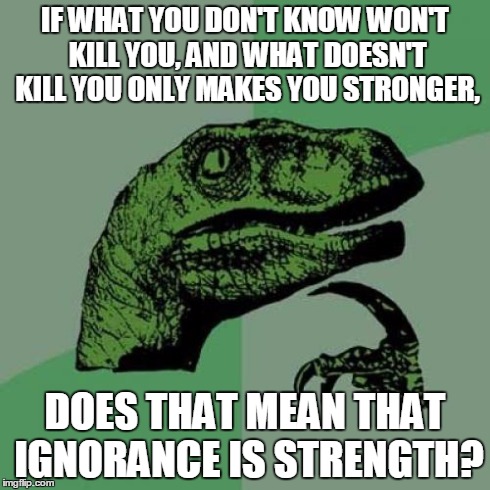 Philosoraptor | IF WHAT YOU DON'T KNOW WON'T KILL YOU, AND WHAT DOESN'T KILL YOU ONLY MAKES YOU STRONGER, DOES THAT MEAN THAT IGNORANCE IS STRENGTH? | image tagged in memes,philosoraptor | made w/ Imgflip meme maker