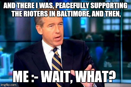 Wait, what? (40,000 points)  | AND THERE I WAS, PEACEFULLY SUPPORTING THE RIOTERS IN BALTIMORE, AND THEN, ME :- WAIT, WHAT? | image tagged in memes,brian williams was there 2 | made w/ Imgflip meme maker