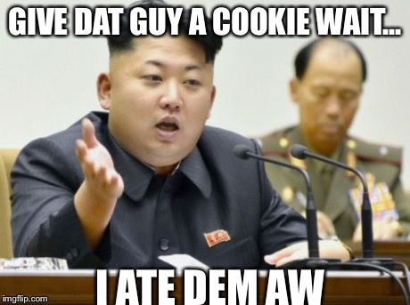 kim jong un | GIVE DAT GUY A COOKIE WAIT... I ATE DEM AW | image tagged in kim jong un | made w/ Imgflip meme maker