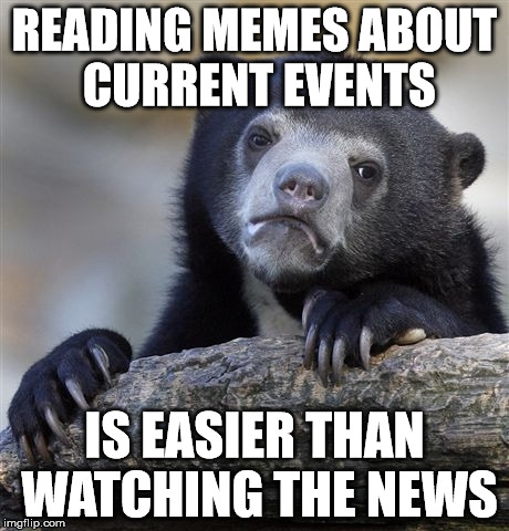 Confession Bear Meme | READING MEMES ABOUT CURRENT EVENTS IS EASIER THAN WATCHING THE NEWS | image tagged in memes,confession bear | made w/ Imgflip meme maker