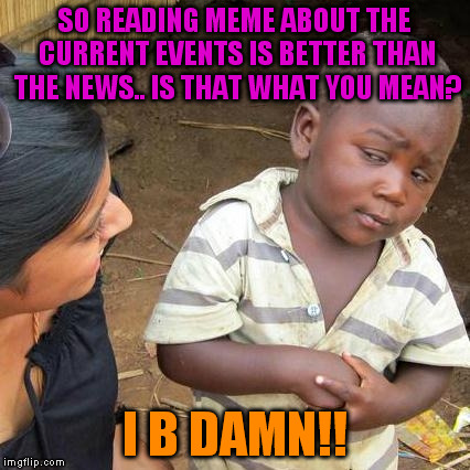 Third World Skeptical Kid Meme | SO READING MEME ABOUT THE CURRENT EVENTS IS BETTER THAN THE NEWS.. IS THAT WHAT YOU MEAN? I B DAMN!! | image tagged in memes,third world skeptical kid | made w/ Imgflip meme maker