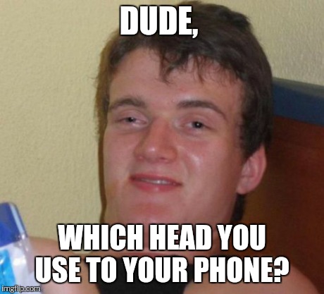 10 Guy Meme | DUDE, WHICH HEAD YOU USE TO YOUR PHONE? | image tagged in memes,10 guy | made w/ Imgflip meme maker