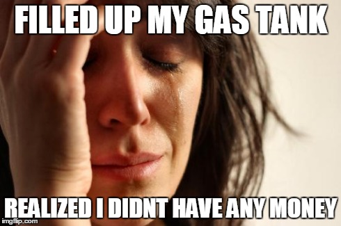 First World Problems | FILLED UP MY GAS TANK REALIZED I DIDNT HAVE ANY MONEY | image tagged in memes,first world problems | made w/ Imgflip meme maker