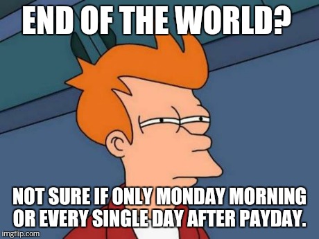 Futurama Fry Meme | END OF THE WORLD? NOT SURE IF ONLY MONDAY MORNING OR EVERY SINGLE DAY AFTER PAYDAY. | image tagged in memes,futurama fry | made w/ Imgflip meme maker