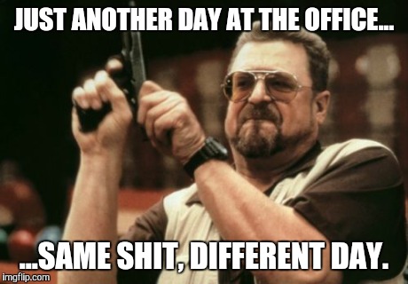 Am I The Only One Around Here Meme | JUST ANOTHER DAY AT THE OFFICE... ...SAME SHIT, DIFFERENT DAY. | image tagged in memes,am i the only one around here | made w/ Imgflip meme maker
