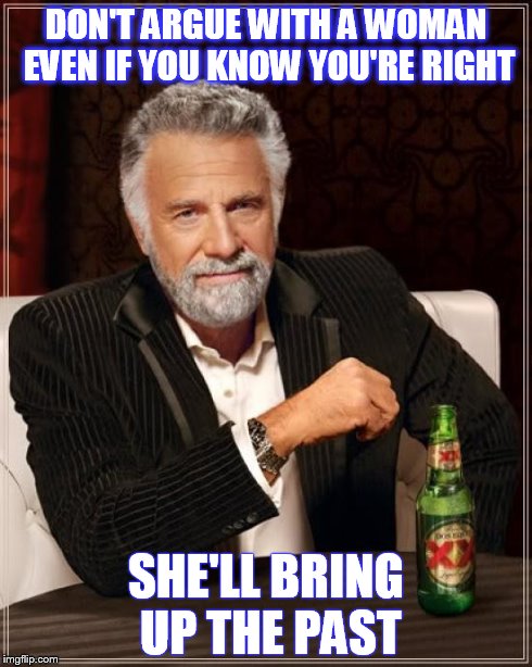 The Most Interesting Man In The World Meme | DON'T ARGUE WITH A WOMAN EVEN IF YOU KNOW YOU'RE RIGHT SHE'LL BRING UP THE PAST | image tagged in memes,the most interesting man in the world | made w/ Imgflip meme maker