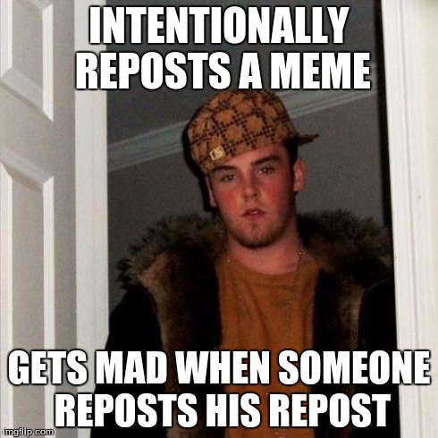Scumbag Steve Meme | INTENTIONALLY REPOSTS A MEME GETS MAD WHEN SOMEONE REPOSTS HIS REPOST | image tagged in memes,scumbag steve | made w/ Imgflip meme maker