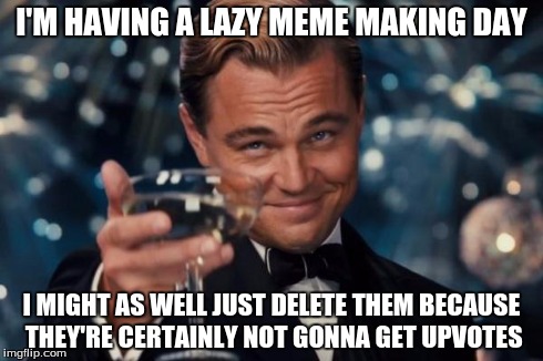 Leonardo Dicaprio Cheers | I'M HAVING A LAZY MEME MAKING DAY I MIGHT AS WELL JUST DELETE THEM BECAUSE THEY'RE CERTAINLY NOT GONNA GET UPVOTES | image tagged in memes,leonardo dicaprio cheers | made w/ Imgflip meme maker