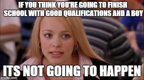 Its Not Going To Happen | IF YOU THINK YOU'RE GOING TO FINISH SCHOOL WITH GOOD QUALIFICATIONS AND A BOY ITS NOT GOING TO HAPPEN | image tagged in memes,its not going to happen | made w/ Imgflip meme maker