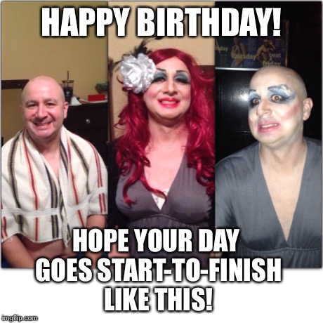 HAPPY BIRTHDAY! HOPE YOUR DAY GOES START-TO-FINISH LIKE THIS! | image tagged in birthday | made w/ Imgflip meme maker