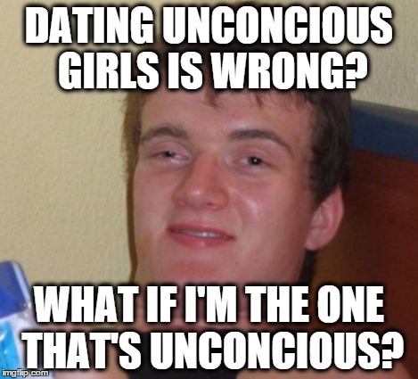 10 Guy Meme | DATING UNCONCIOUS GIRLS IS WRONG? WHAT IF I'M THE ONE THAT'S UNCONCIOUS? | image tagged in memes,10 guy | made w/ Imgflip meme maker