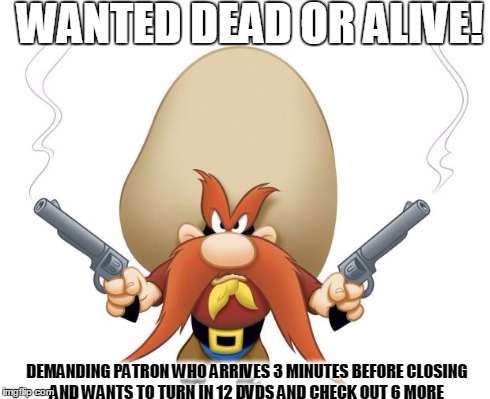 Yosemite Sam | WANTED DEAD OR ALIVE! DEMANDING PATRON WHO ARRIVES 3 MINUTES BEFORE CLOSING AND WANTS TO TURN IN 12 DVDS AND CHECK OUT 6 MORE | image tagged in yosemite sam | made w/ Imgflip meme maker