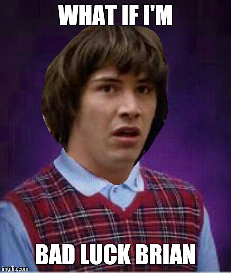 Bad luck keanu | WHAT IF I'M BAD LUCK BRIAN | image tagged in conspiracy keanu,bad luck brian | made w/ Imgflip meme maker