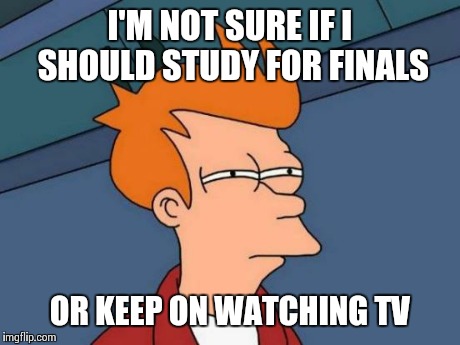 Futurama Fry | I'M NOT SURE IF I SHOULD STUDY FOR FINALS OR KEEP ON WATCHING TV | image tagged in memes,futurama fry | made w/ Imgflip meme maker