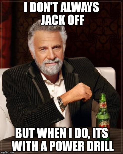 The Most Interesting Man In The World Meme | I DON'T ALWAYS JACK OFF BUT WHEN I DO, ITS WITH A POWER DRILL | image tagged in memes,the most interesting man in the world | made w/ Imgflip meme maker