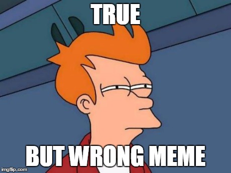 Futurama Fry Meme | TRUE BUT WRONG MEME | image tagged in memes,futurama fry | made w/ Imgflip meme maker