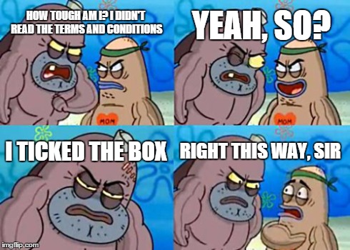 How Tough Are You | HOW TOUGH AM I? I DIDN'T READ THE TERMS AND CONDITIONS YEAH, SO? I TICKED THE BOX RIGHT THIS WAY, SIR | image tagged in memes,how tough are you | made w/ Imgflip meme maker