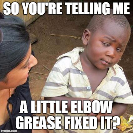 Third World Skeptical Kid Meme | SO YOU'RE TELLING ME A LITTLE ELBOW GREASE FIXED IT? | image tagged in memes,third world skeptical kid | made w/ Imgflip meme maker