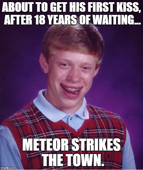 Bad Luck Brian | ABOUT TO GET HIS FIRST KISS, AFTER 18 YEARS OF WAITING... METEOR STRIKES THE TOWN. | image tagged in memes,bad luck brian | made w/ Imgflip meme maker