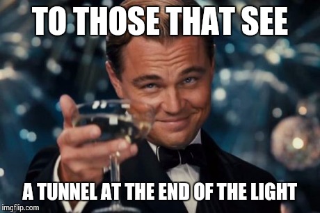 Leonardo Dicaprio Cheers Meme | TO THOSE THAT SEE A TUNNEL AT THE END OF THE LIGHT | image tagged in memes,leonardo dicaprio cheers | made w/ Imgflip meme maker
