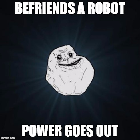 Forever Alone Meme | BEFRIENDS A ROBOT POWER GOES OUT | image tagged in memes,forever alone | made w/ Imgflip meme maker