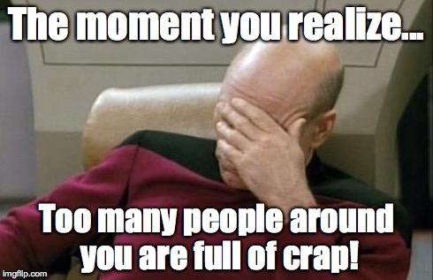 Captain Picard Facepalm | The moment you realize... Too many people around you are full of crap! | image tagged in memes,captain picard facepalm | made w/ Imgflip meme maker