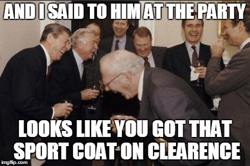 Laughing Men In Suits | AND I SAID TO HIM AT THE PARTY LOOKS LIKE YOU GOT THAT SPORT COAT ON CLEARENCE | image tagged in memes,laughing men in suits | made w/ Imgflip meme maker