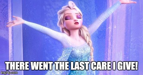 Proud Elsa  | THERE WENT THE LAST CARE I GIVE! | image tagged in proud elsa  | made w/ Imgflip meme maker