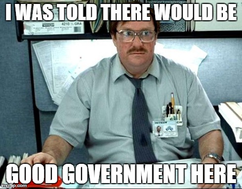 I Was Told There Would Be | I WAS TOLD THERE WOULD BE GOOD GOVERNMENT HERE | image tagged in memes,i was told there would be | made w/ Imgflip meme maker