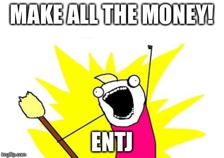 ENTJ Goal  | MAKE ALL THE MONEY! ENTJ | image tagged in memes,x all the y,myers briggs,mbti,mbti goal,entj | made w/ Imgflip meme maker