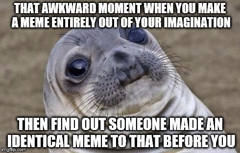 Awkward Moment Sealion Meme | THAT AWKWARD MOMENT WHEN YOU MAKE A MEME ENTIRELY OUT OF YOUR IMAGINATION THEN FIND OUT SOMEONE MADE AN IDENTICAL MEME TO THAT BEFORE YOU | image tagged in memes,awkward moment sealion | made w/ Imgflip meme maker