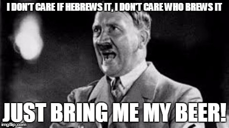 I DON'T CARE IF HEBREWS IT, I DON'T CARE WHO BREWS IT JUST BRING ME MY BEER! | made w/ Imgflip meme maker