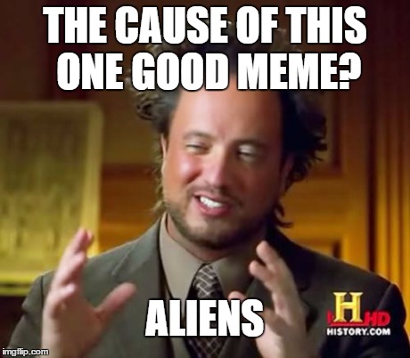 Ancient Aliens | THE CAUSE OF THIS ONE GOOD MEME? ALIENS | image tagged in memes,ancient aliens | made w/ Imgflip meme maker