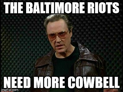 Needs More Cowbell | THE BALTIMORE RIOTS NEED MORE COWBELL | image tagged in needs more cowbell | made w/ Imgflip meme maker