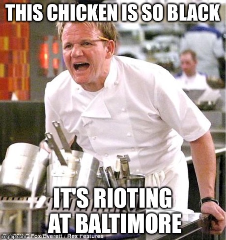 Racist Gordon Ramsay | THIS CHICKEN IS SO BLACK IT'S RIOTING AT BALTIMORE | image tagged in memes,chef gordon ramsay,baltimore riots | made w/ Imgflip meme maker