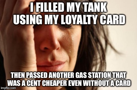 First World Problems Meme | I FILLED MY TANK USING MY LOYALTY CARD THEN PASSED ANOTHER GAS STATION THAT WAS A CENT CHEAPER EVEN WITHOUT A CARD | image tagged in memes,first world problems | made w/ Imgflip meme maker
