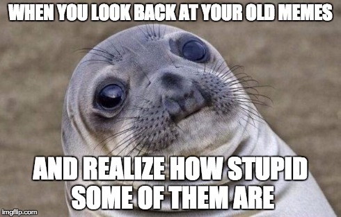 Awkward Moment Sealion | WHEN YOU LOOK BACK AT YOUR OLD MEMES AND REALIZE HOW STUPID SOME OF THEM ARE | image tagged in memes,awkward moment sealion | made w/ Imgflip meme maker