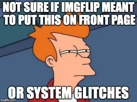 Futurama Fry Meme | NOT SURE IF IMGFLIP MEANT TO PUT THIS ON FRONT PAGE OR SYSTEM GLITCHES | image tagged in memes,futurama fry | made w/ Imgflip meme maker