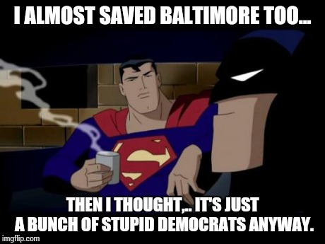 Batman And Superman | I ALMOST SAVED BALTIMORE TOO... THEN I THOUGHT,.. IT'S JUST A BUNCH OF STUPID DEMOCRATS ANYWAY. | image tagged in memes,batman and superman | made w/ Imgflip meme maker