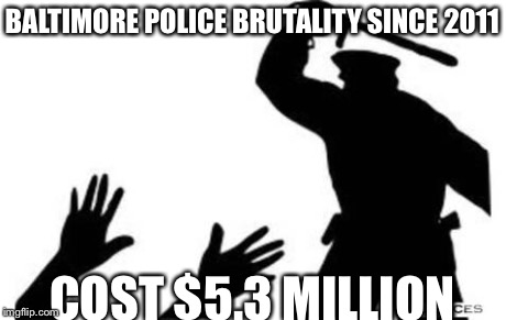 Police-Brutality | BALTIMORE POLICE BRUTALITY SINCE 2011 COST $5.3 MILLION | image tagged in police-brutality,baltimore riots | made w/ Imgflip meme maker